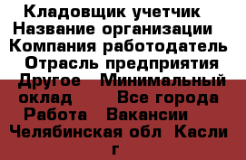 Кладовщик-учетчик › Название организации ­ Компания-работодатель › Отрасль предприятия ­ Другое › Минимальный оклад ­ 1 - Все города Работа » Вакансии   . Челябинская обл.,Касли г.